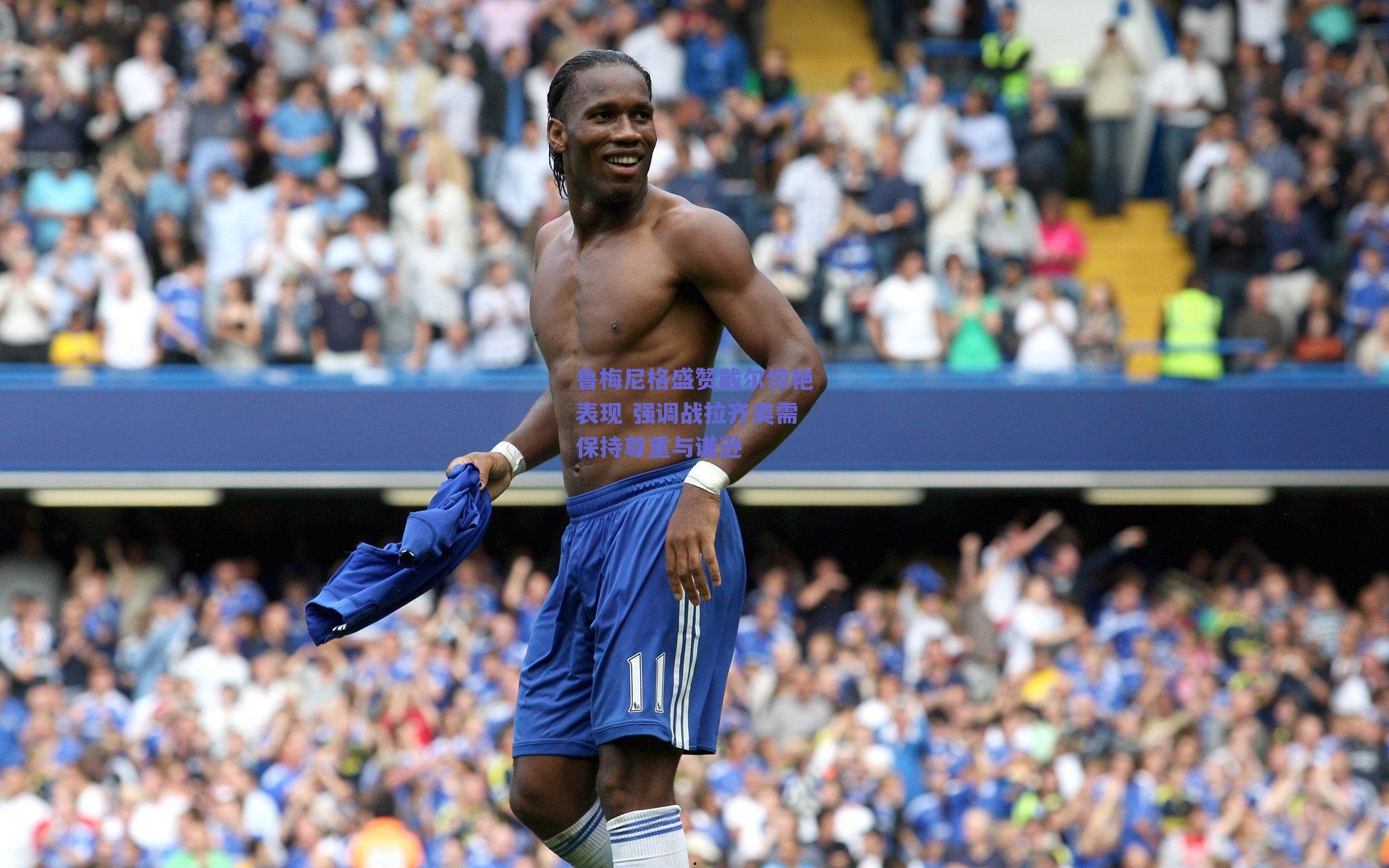 鲁梅尼格盛赞戴尔惊艳表现 强调战拉齐奥需保持尊重与谦逊