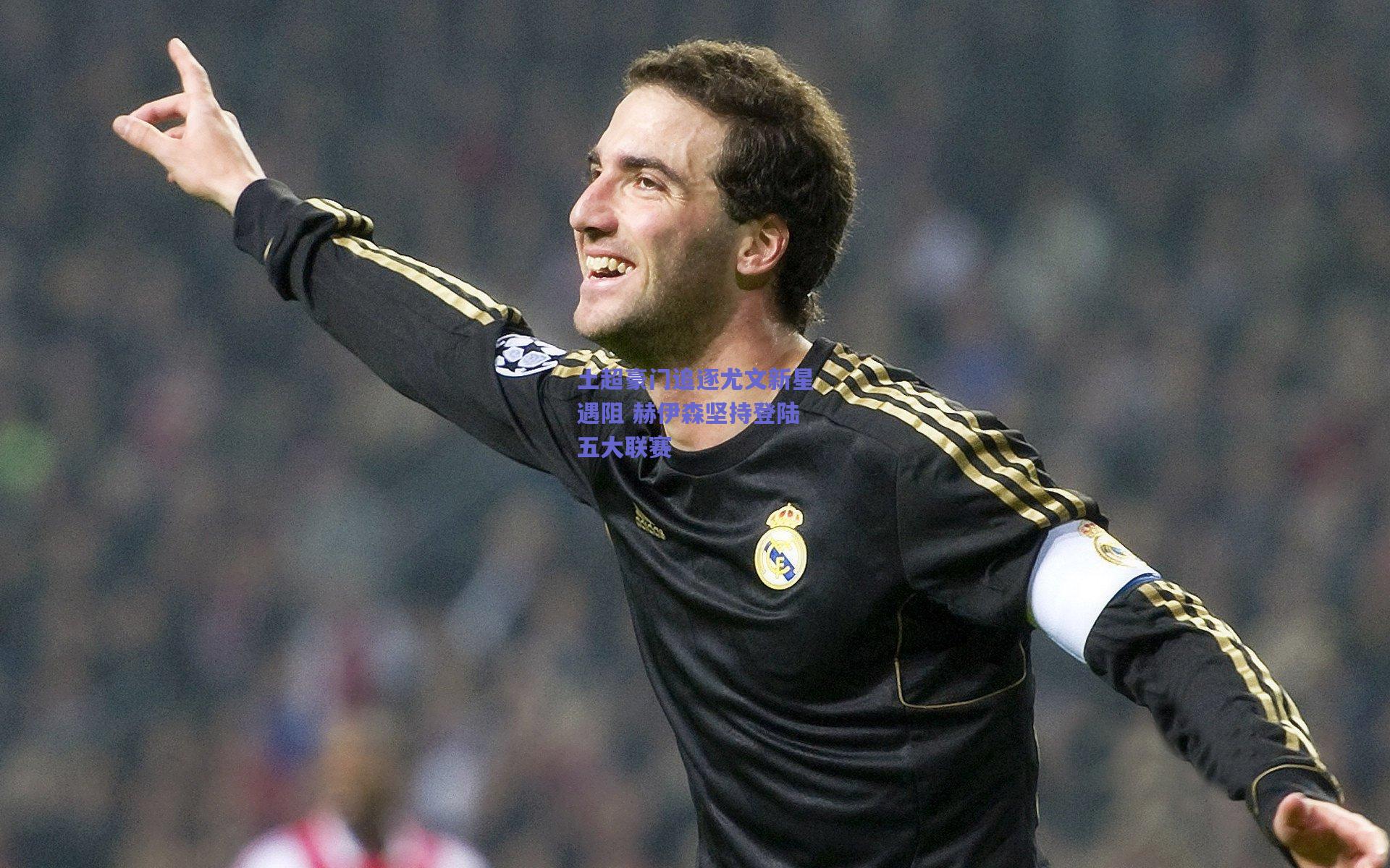 土超豪门追逐尤文新星遇阻 赫伊森坚持登陆五大联赛