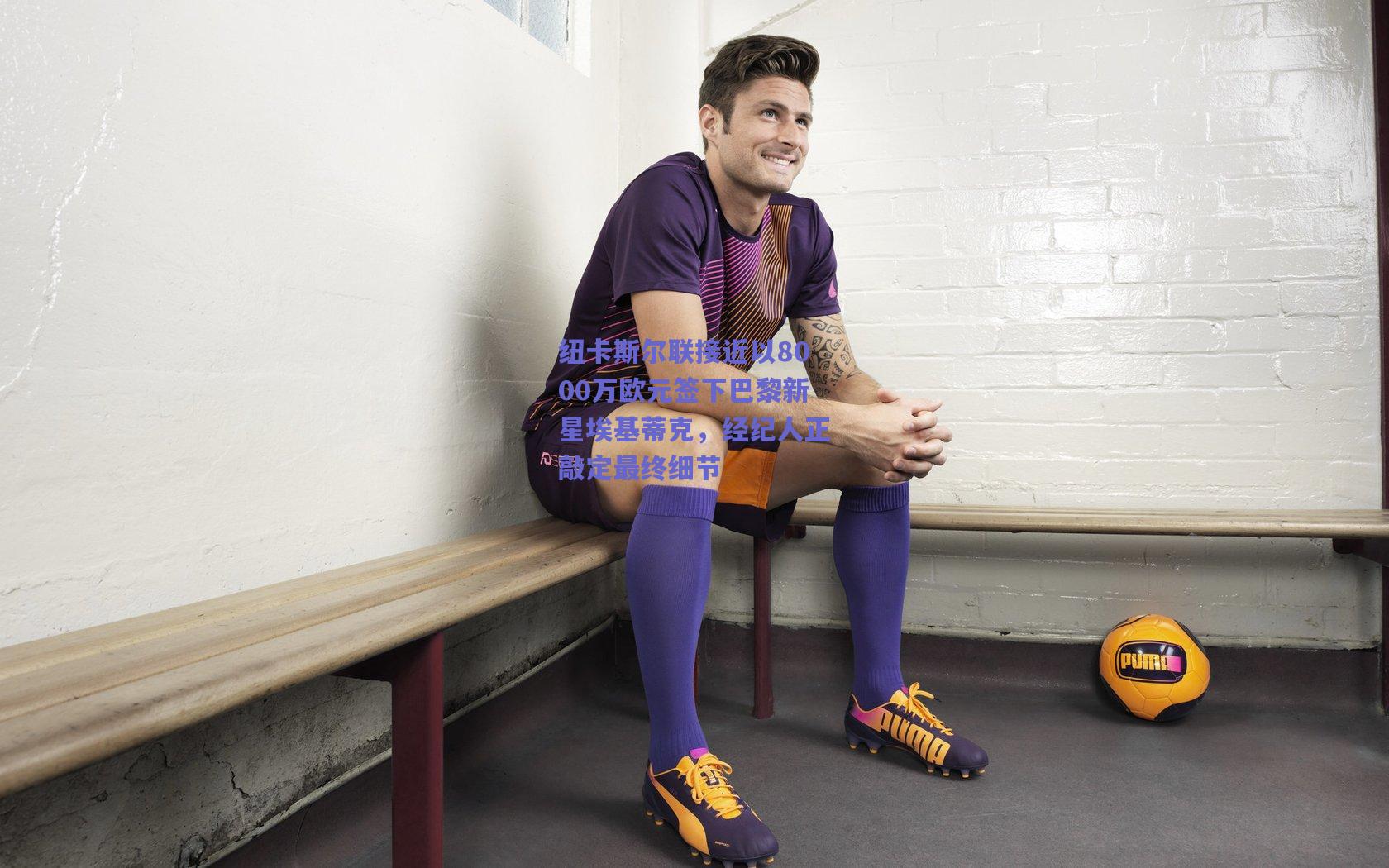 纽卡斯尔联接近以8000万欧元签下巴黎新星埃基蒂克，经纪人正敲定最终细节