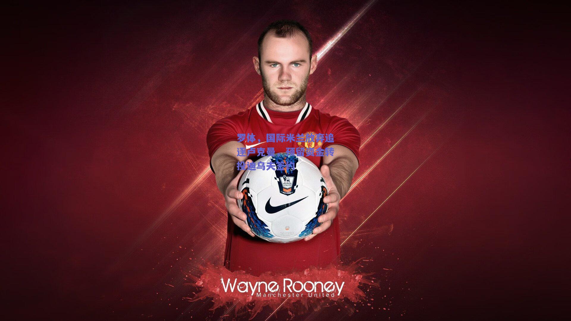 罗体,国际米兰放弃追逐卢克曼,预留资金转投迪乌夫签约